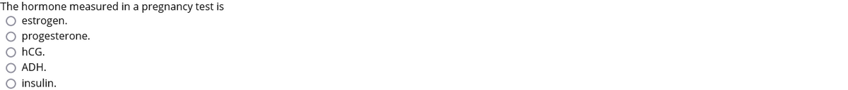 The hormone measured in a pregnancy test is
O estrogen.
O progesterone.
O hCG.
O ADH.
O insulin.
