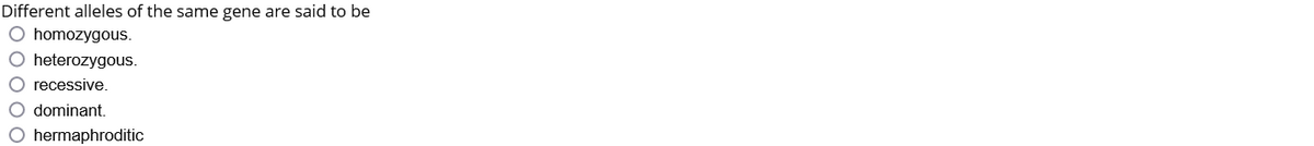 Different alleles of the same gene are said to be
O homozygous.
O heterozygous.
O recessive.
O dominant.
O hermaphroditic
