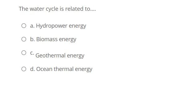 The water cycle is related to...
O a. Hydropower energy
O b. Biomass energy
Geothermal energy
O d. Ocean thermal energy
