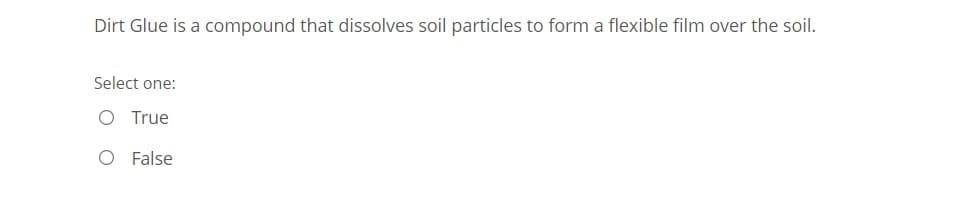 Dirt Glue is a compound that dissolves soil particles to form a flexible film over the soil.
Select one:
O True
O False
