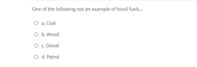 One of the following not an example of fossil fuels...
O a. Coal
O b. Wood
O c. Diesel
O d. Petrol
