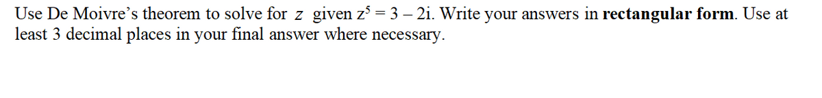 Use De Moivre's theorem to solve for z given z° = 3 – 2i. Write your answers in rectangular form. Use at
least 3 decimal places in your final answer where necessary.
