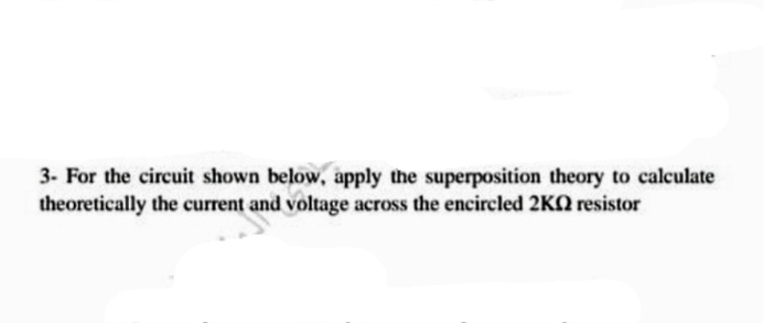 3- For the circuit shown below, apply the superposition theory to calculate
theoretically the current and voltage across the encircled 2KO resistor
