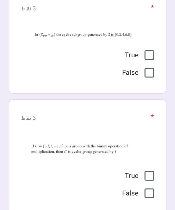 3 نقاط
In (Z10, +10) the cyclic subgroup generated by 2 is (0,2,4,6,8).
True
False
3 نقاط
If G = {-i, i,-1,1} be a group with the binary operation of
multiplication, then G is cyclic group generated by i
True
False
