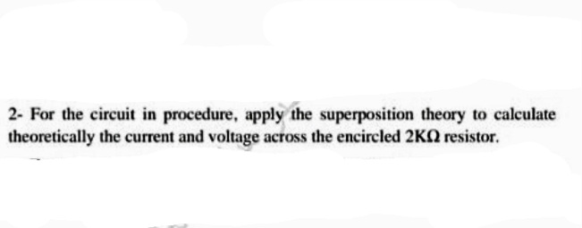 2- For the circuit in procedure, apply the superposition theory to calculate
theoretically the current and voltage across the encircled 2KO resistor.
