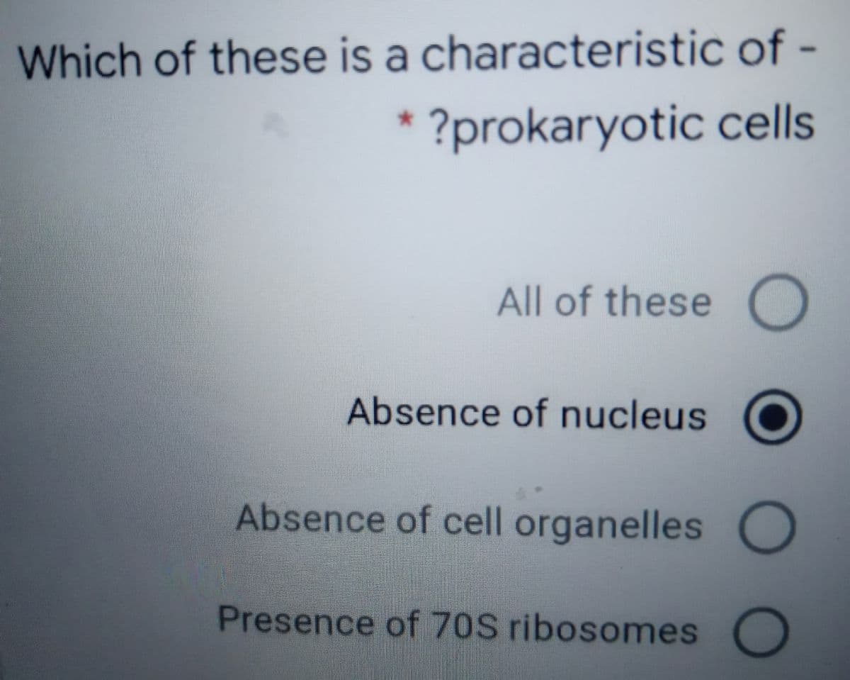 Which of these is a characteristic of -
* ?prokaryotic cells
All of these
Absence of nucleus
Absence of cell organelles
Presence of 70S ribosomes
