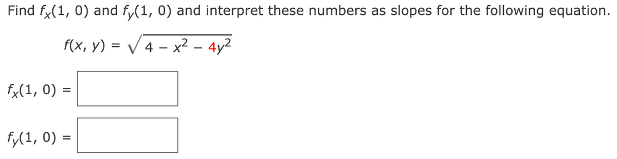 Find f(1, 0) and f,(1, 0) and interpret these numbers as slopes for the following equation.
f(x, y) = V 4 - x² – 4y2
fx(1, 0) =
fy(1, 0) =
