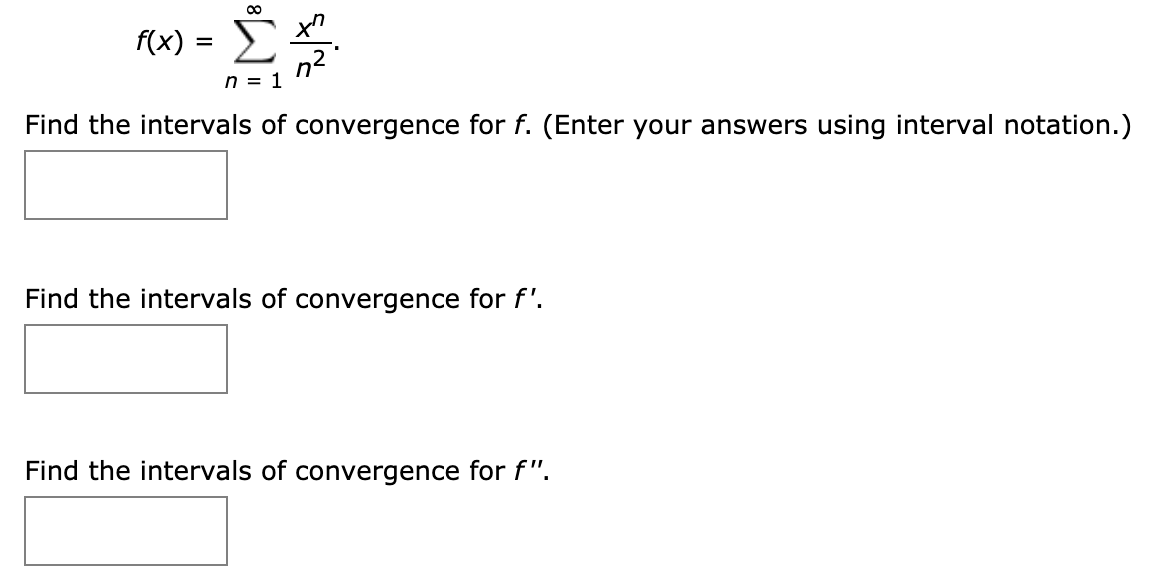 f(x) =
n2
n = 1
Find the intervals of convergence for f. (Enter your answers using interval notation.)
Find the intervals of convergence for f'.
Find the intervals of convergence for f".
