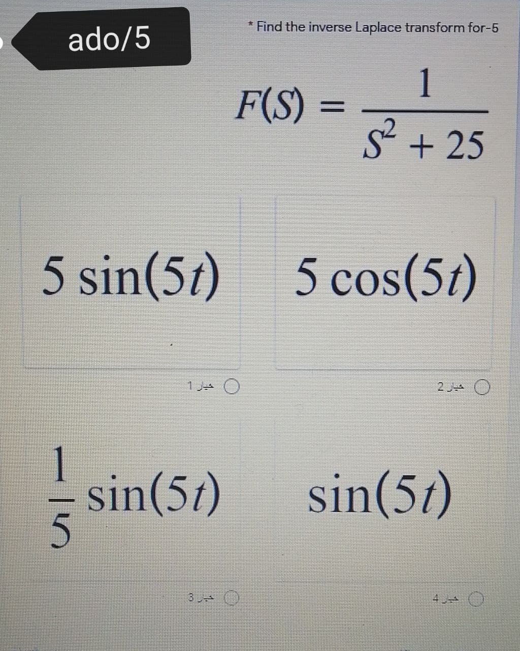 * Find the inverse Laplace transform for-5
ado/5
1
F(S)
s + 25
5 sin(57)
5 cos(5t)
2J O
1
sin(57)
sin(5t)
5.
