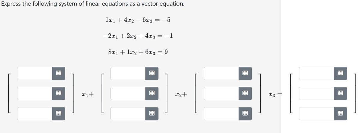 Express the following system of linear equations as a vector equation.
1x1 + 4x2 - 6x3 = -5
-2x1 + 2x2 + 4x3 = −1
x1+
8x1 + 1x2 + 6x3 = 9
x2+
x3 =