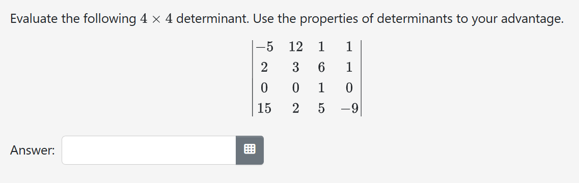 Evaluate the following 4 x 4 determinant. Use the properties of determinants to your advantage.
-5 12 1 1
Answer:
B
205
6 1
1 0
2 5 -9
3
0