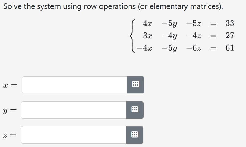 Solve the system using row operations (or elementary matrices).
4x
-5y -5z
3x
-4y -4z
-4y
- 4x
-5y-6z
X =
y =
N
||
= 33
= 27
= 61