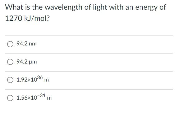 What is the wavelength of light with an energy of
1270 kJ/mol?
94.2 nm
O 94.2 um
O 1.92×1036 m
O 1.56×10-31 m