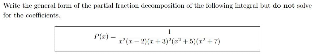 Write the general form of the partial fraction decomposition of the following integral but do not solve
for the coefficients.
1
P(x)
x2(x – 2)(x + 3)²(x² + 5)(x² + 7)
