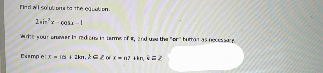 Find all solutions to the equation.
2 sin x- cosx=1
Write your answer in radians in terms of t, and use the "or" button as necessary.
Example: x = n5 + 2kn, k E Z or x = n7 +kn, k EZ
