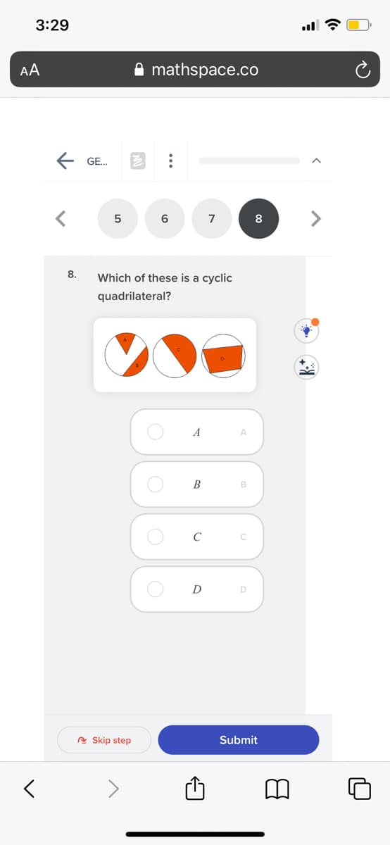 3:29
AA
mathspace.co
E GE.
7
8
8.
Which of these is a cyclic
quadrilateral?
A
B
C
A Skip step
Submit
