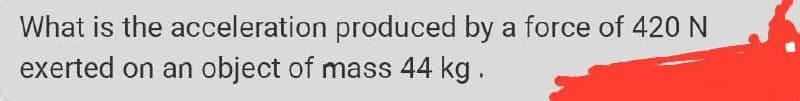 What is the acceleration produced by a force of 420 N
exerted on an object of mass 44 kg.