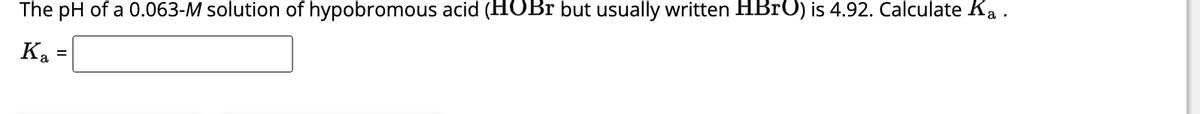 The pH of a 0.063-M solution of hypobromous acid (HOBr but usually written HBrO) is 4.92. Calculate Ka.
K₂=