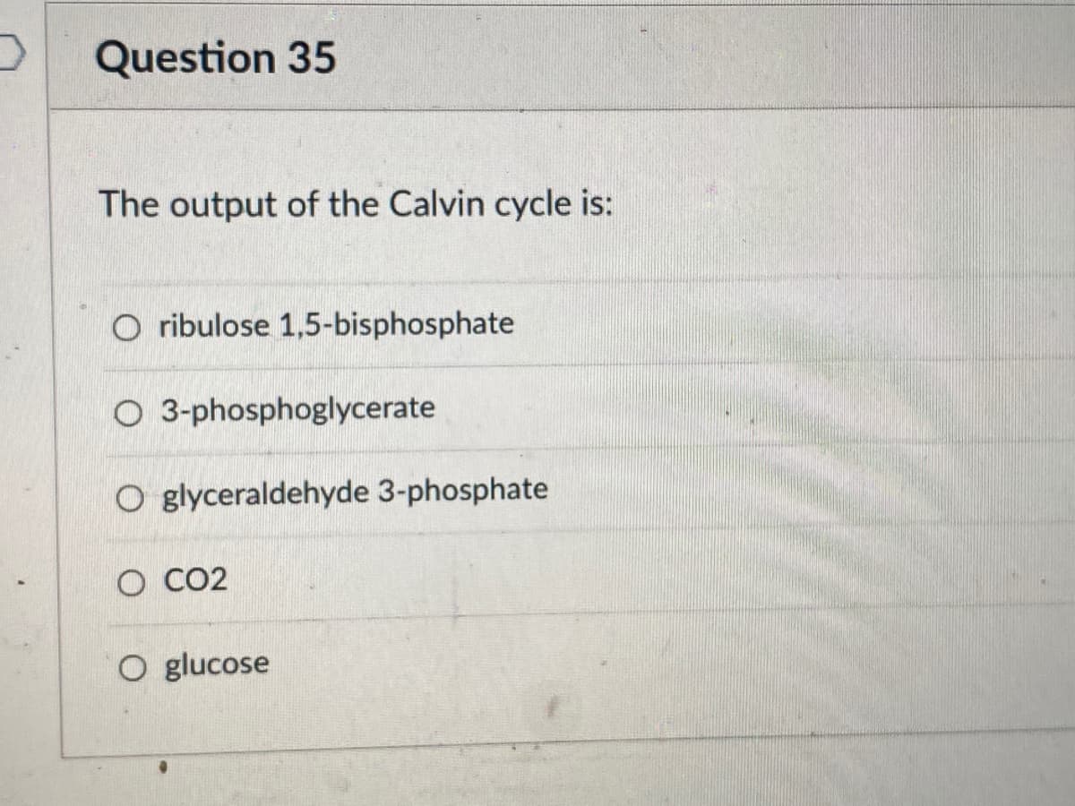 Question 35
The output of the Calvin cycle is:
Oribulose 1,5-bisphosphate
O 3-phosphoglycerate
O glyceraldehyde 3-phosphate
O CO2
O glucose