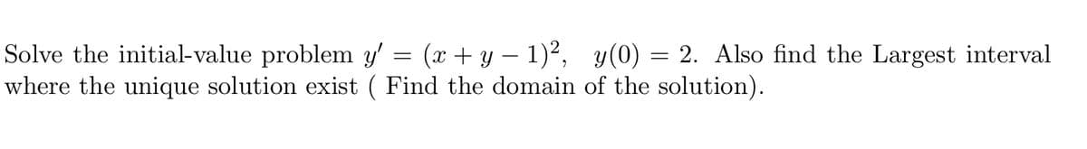 Solve the initial-value problem y' = (x + y – 1)², y(0) = 2. Also find the Largest interval
where the unique solution exist ( Find the domain of the solution).
