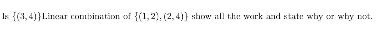 Is {(3, 4)}Linear combination of {(1,2), (2, 4)} show all the work and state why
why not.
or
