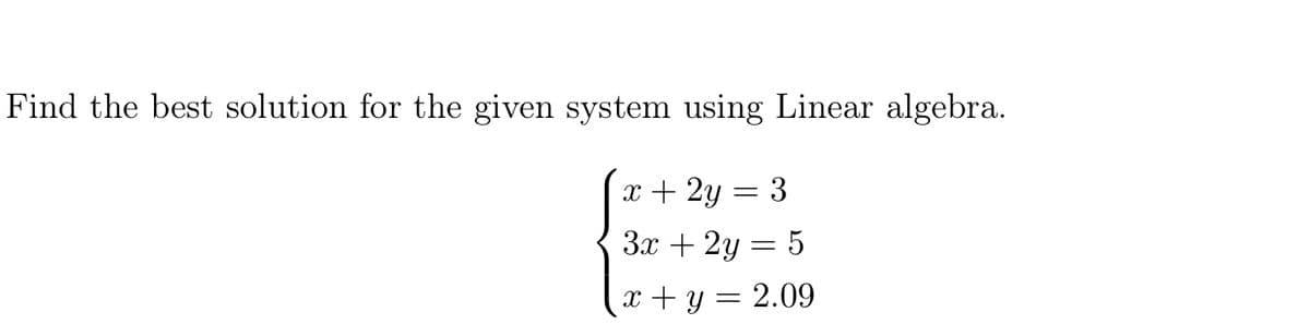 Find the best solution for the given system using Linear algebra.
x + 2y
3
3x + 2y = 5
x + y = 2.09
