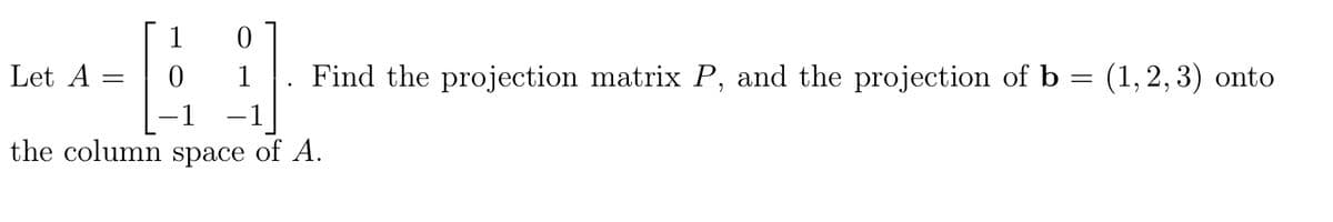 1
Let A
1
Find the projection matrix P, and the projection of b = (1, 2, 3) onto
-1
-1
the column space of A.
