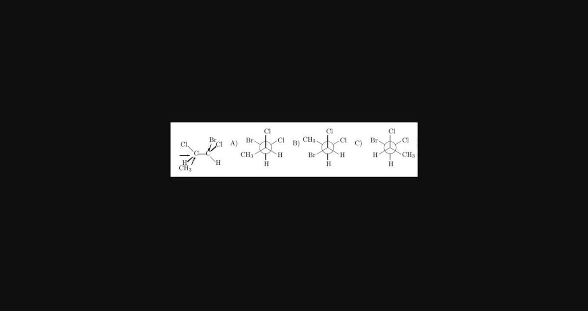 CH3
Br
CIA)
H
CI
La
Cl
Br-
CH31 T H
H
B)
CH3-
Br
Cl
H
Cl
H
C)
Br
H
H
Cl
CH3