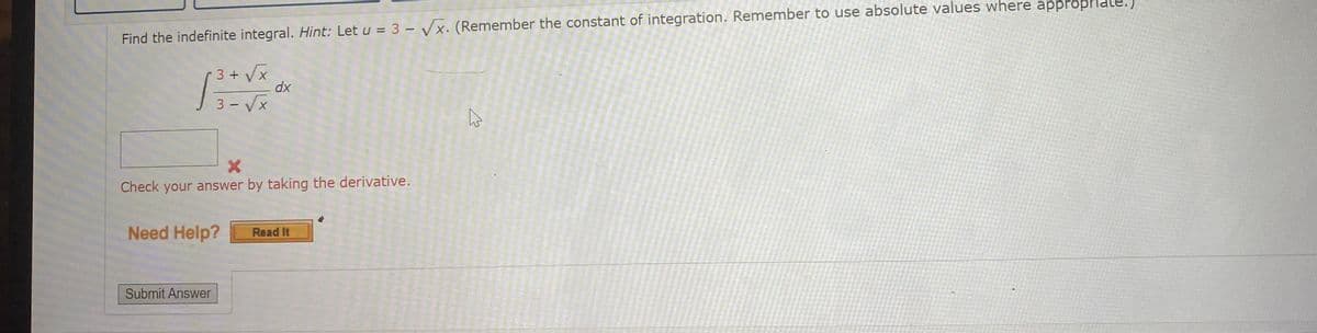 Find the indefinite integral. Hint: Let u = 3 - Vx. (Remember the constant of integration. Remember to use absolute values where approprlate
3 + Vx
dx
3 - Vx
Check your answer by taking the derivative.
Need Help?
Read It
Submit Answer
