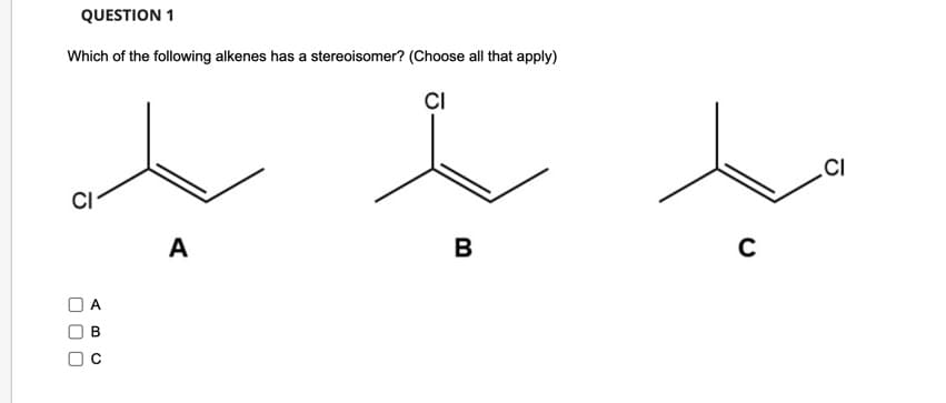 QUESTION 1
Which of the following alkenes has a stereoisomer? (Choose all that apply)
CI
CI
U
-
A
B
U
(
A
B
C
CI