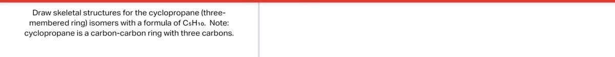 Draw skeletal structures for the cyclopropane (three-
membered ring) isomers with a formula of C5H10. Note:
cyclopropane is a carbon-carbon ring with three carbons.