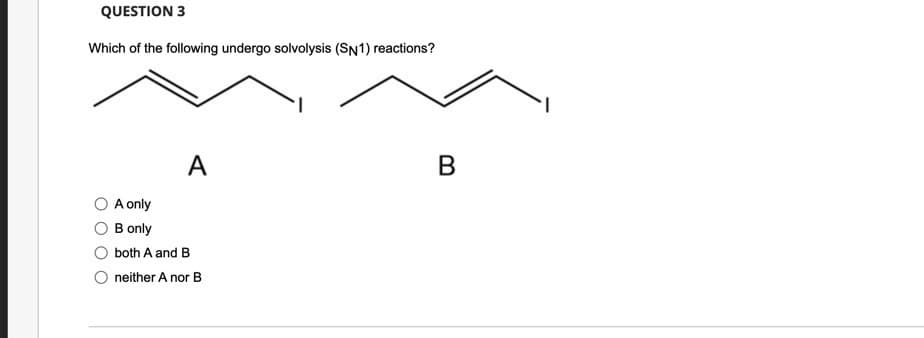 QUESTION 3
Which of the following undergo solvolysis (SN1) reactions?
A
A only
B only
both A and B
neither A nor B
B