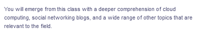 You will emerge from this class with a deeper comprehension of cloud
computing, social networking blogs, and a wide range of other topics that are
relevant to the field.