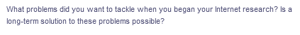 What problems did you want to tackle when you began your Internet research? Is a
long-term solution to these problems possible?