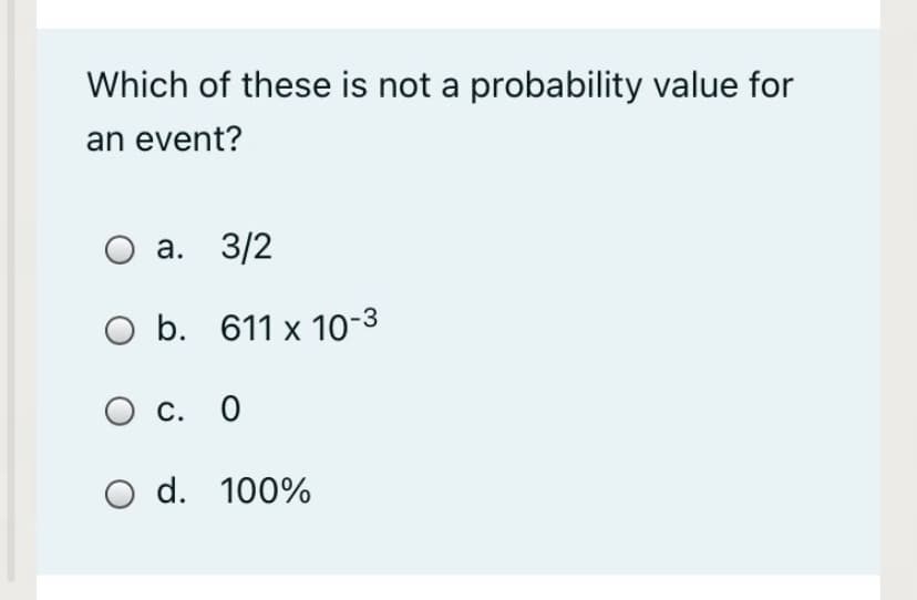 Which of these is not a probability value for
an event?
О а. 3/2
O b. 611 x 10-3
С. О
O d. 100%
