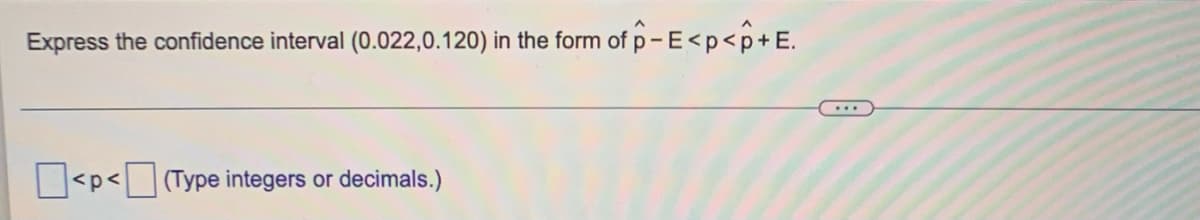 Express the confidence interval (0.022,0.120) in the form of p-E<p<p+E.
<p<(Type integers or decimals.)