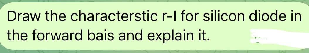 Draw the characterstic r-l for silicon diode in
the forward bais and explain it.
