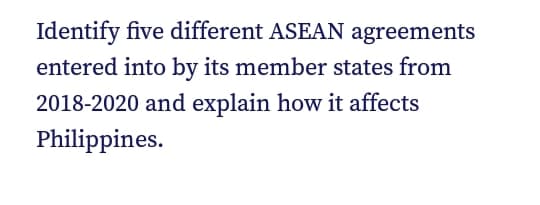 Identify five different ASEAN agreements
entered into by its member states from
2018-2020 and explain how it affects
Philippines.
