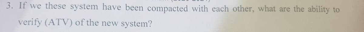 3. If we these system have been compacted with each other, what are the ability to
verify (ATV) of the new system?
