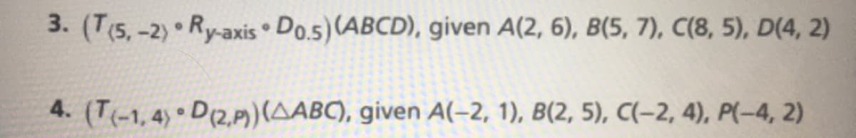 3. (T(5,-2) Ry-axis • Do.5) (ABCD), given A(2, 6), B(5, 7), C(8, 5), D(4, 2)
4. (T(-1,4) D(2,P)(AABC), given A(-2, 1), B(2, 5), C(-2, 4), P(-4, 2)
