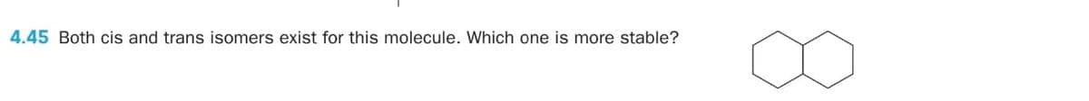 4.45 Both cis and trans isomers exist for this molecule. Which one is more stable?

