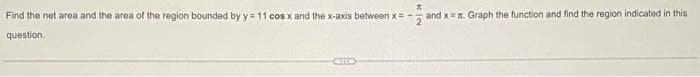 Find the net area and the area of the region bounded by y = 11 cos x and the x-axis between x= -
and x=x. Graph the function and find the region indicated in this
question.
