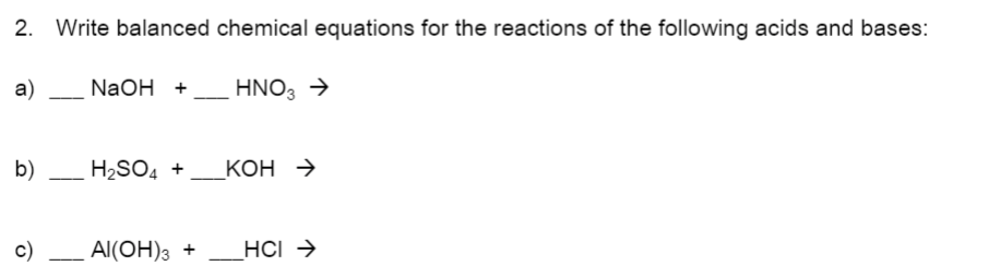 2. Write balanced chemical equations for the reactions of the following acids and bases:
a)
NaOH +
HNO3 →
b)
H2SO4 +
КОН >
c)
Al(OH)3 +
HCI →
