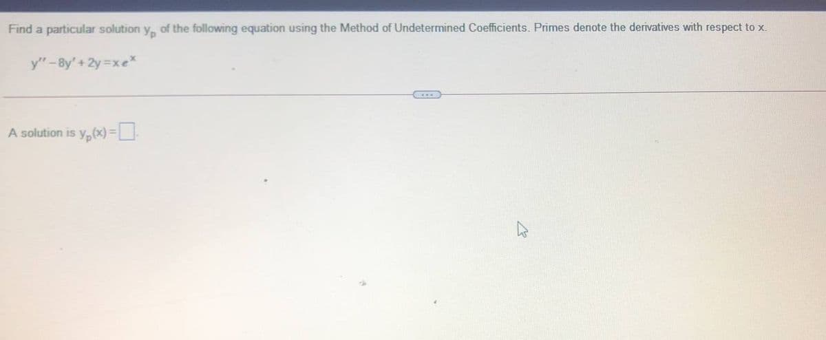 Find a particular solution
of the following equation using the Method of Undetermined Coefficients. Primes denote the derivatives with respect to x.
Yp
y"-8y'+2y=xe*
A solution is y, (x) =
