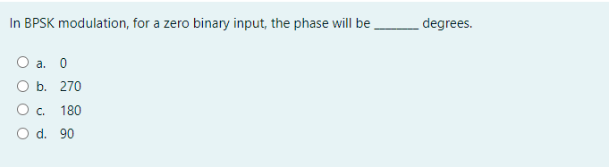 In BPSK modulation, for a zero binary input, the phase will be
degrees.
O a. 0
O b. 270
O. 180
O d. 90
