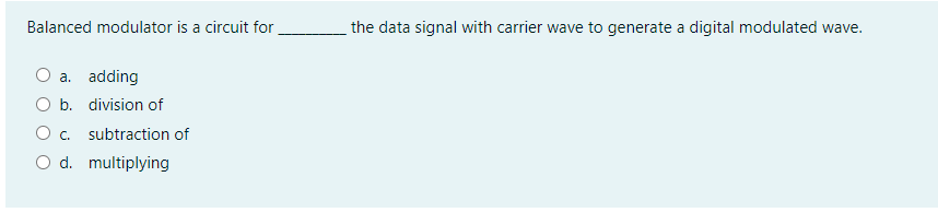 Balanced modulator is a circuit for
the data signal with carrier wave to generate a digital modulated wave.
O a. adding
O b. division of
O c. subtraction of
O d. multiplying
