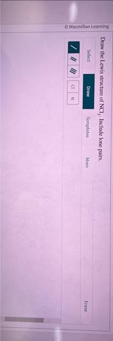 Macmillan Learning
Draw the Lewis structure of NCI,. Include lone pairs.
Select
Templates
Draw
/ |||||| Cl N
More
Erase