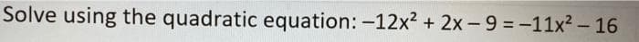 Solve using the quadratic equation: -12x² + 2x- 9 = -11x2 - 16
