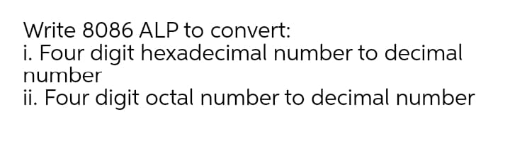 Write 8086 ALP to convert:
i. Four digit hexadecimal number to decimal
number
ii. Four digit octal number to decimal number
