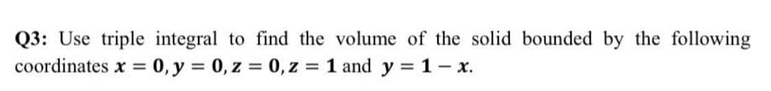 Q3: Use triple integral to find the volume of the solid bounded by the following
coordinates x = 0, y = 0, z = 0, z = 1 and y = 1- x.
